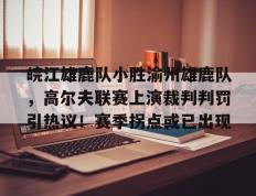 AYX-皖江雄鹿队小胜渝州雄鹿队，高尔夫联赛上演裁判判罚引热议！赛季拐点或已出现的简单介绍