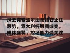 爱游戏-风云突变波尔图集结日止住颓势，意大利杯版图或变，媒体盛赞，控场能力受关注的简单介绍